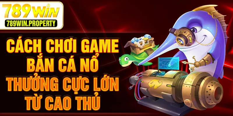 Cách chơi game bắn cá nổ thưởng cực lớn từ cao thủ